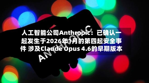 人工智能公司Anthropic：已确认一起发生于2026年1月的第四起安全事件 涉及Claude Opus 4.6的早期版本