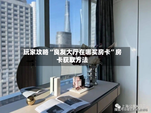 玩家攻略“良友大厅在哪买房卡”房卡获取方法-第2张图片