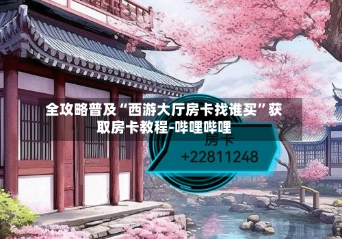 全攻略普及“西游大厅房卡找谁买”获取房卡教程-哔哩哔哩-第2张图片