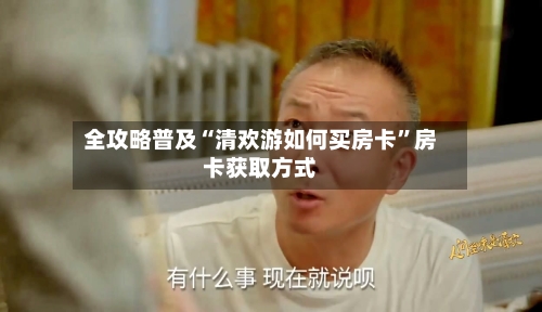 全攻略普及“清欢游如何买房卡”房卡获取方式-第2张图片