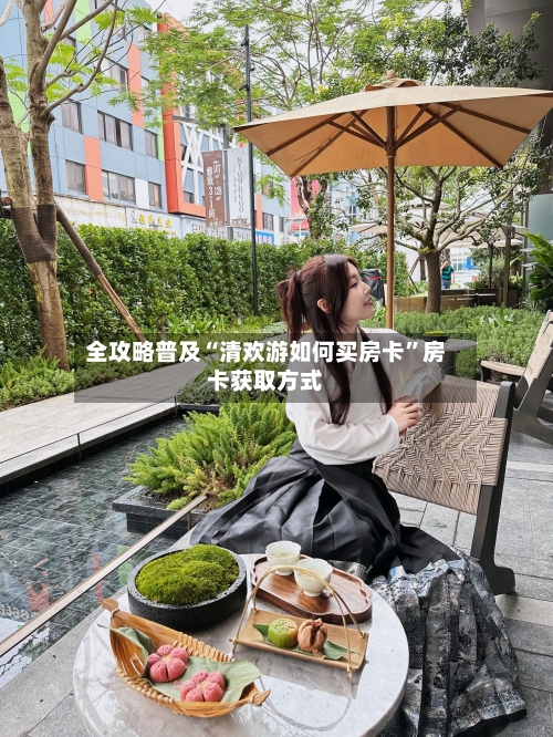 全攻略普及“清欢游如何买房卡”房卡获取方式-第3张图片