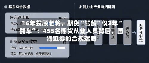 16年投顾老将，期货“驾龄	”仅2年“翻车”：455名期货从业人员背后	，国海证券的合规迷局-第2张图片