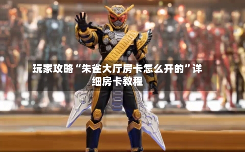 玩家攻略“朱雀大厅房卡怎么开的	”详细房卡教程-第3张图片