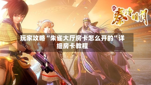 玩家攻略“朱雀大厅房卡怎么开的”详细房卡教程-第2张图片