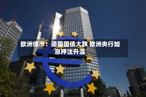 欧洲债市：德国国债大跌 欧洲央行加息押注升温-第2张图片