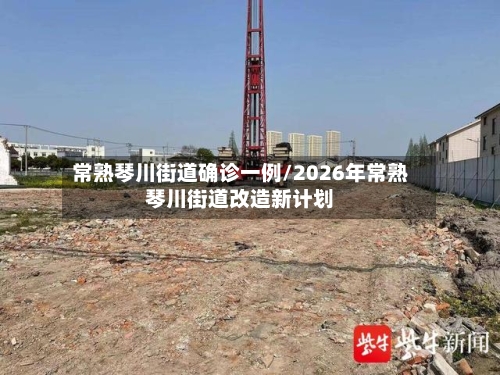 常熟琴川街道确诊一例/2026年常熟琴川街道改造新计划-第3张图片