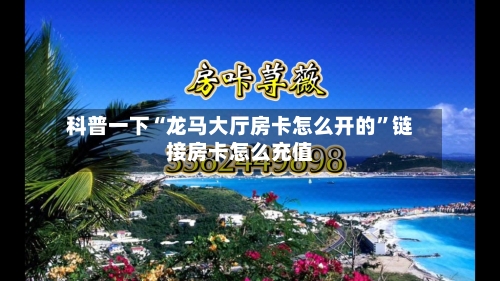 科普一下“龙马大厅房卡怎么开的”链接房卡怎么充值