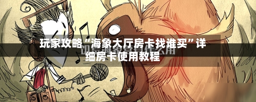 玩家攻略“海象大厅房卡找谁买	”详细房卡使用教程-第2张图片