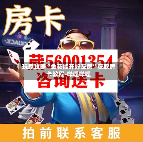 玩家攻略“金花能开好友房”获取房卡教程-哔哩哔哩-第3张图片