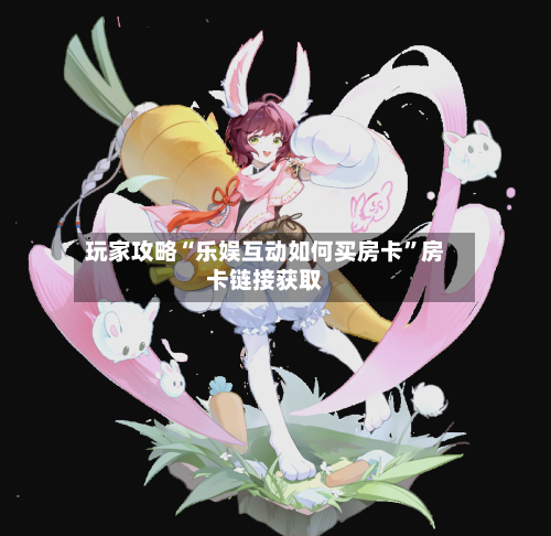 玩家攻略“乐娱互动如何买房卡	”房卡链接获取-第2张图片