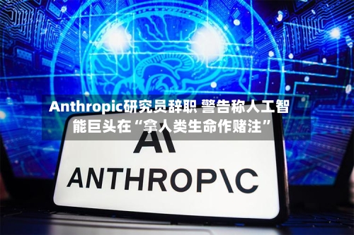 Anthropic研究员辞职 警告称人工智能巨头在“拿人类生命作赌注”