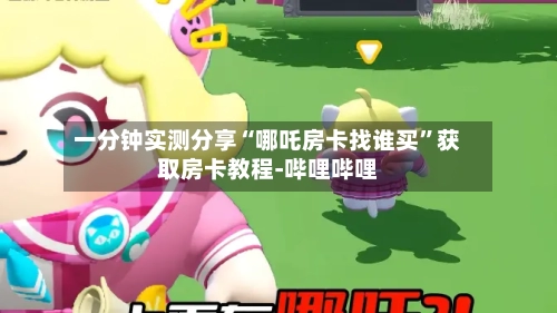 一分钟实测分享“哪吒房卡找谁买”获取房卡教程-哔哩哔哩-第2张图片