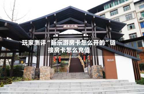 玩家测评“新乐游房卡怎么开的”链接房卡怎么充值-第2张图片