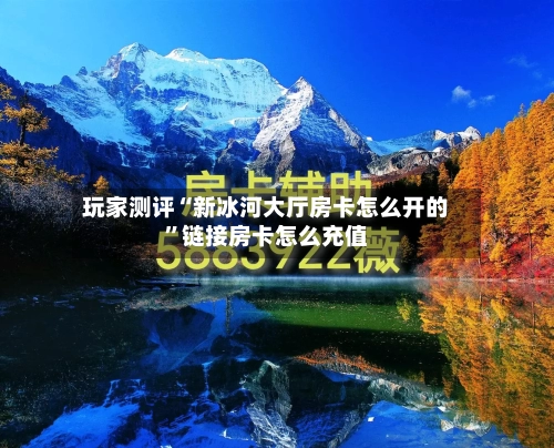 玩家测评“新冰河大厅房卡怎么开的”链接房卡怎么充值-第2张图片