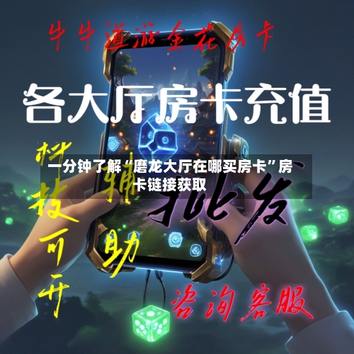 一分钟了解“磨龙大厅在哪买房卡”房卡链接获取-第2张图片