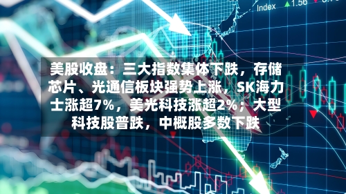 美股收盘：三大指数集体下跌，存储芯片、光通信板块强势上涨，SK海力士涨超7%，美光科技涨超2%；大型科技股普跌，中概股多数下跌