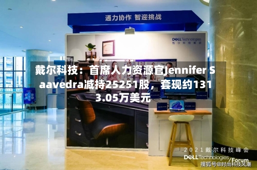 戴尔科技：首席人力资源官Jennifer Saavedra减持25251股	，套现约1313.05万美元-第2张图片