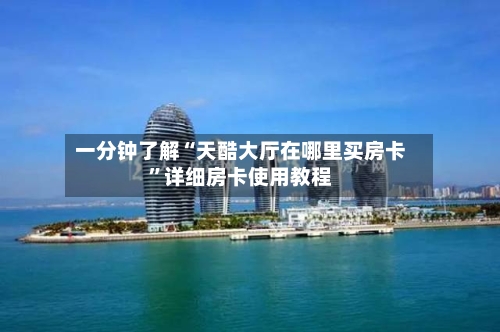 一分钟了解“天酷大厅在哪里买房卡”详细房卡使用教程-第2张图片