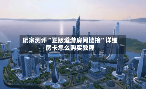 玩家测评“正版道游房间链接	”详细房卡怎么购买教程-第2张图片