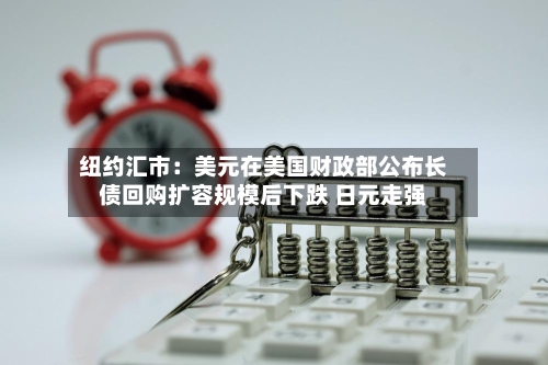 纽约汇市:美元在美国财政部公布长债回购扩容规模后下跌 日元走强-第3张图片