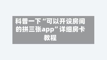 科普一下“可以开设房间的拼三张app”详细房卡教程-第3张图片