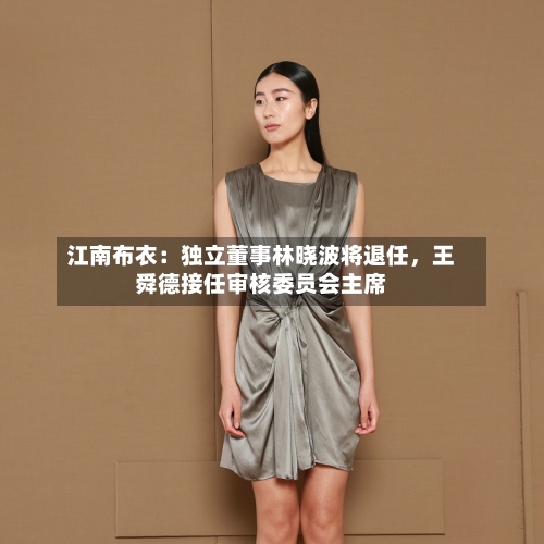 江南布衣：独立董事林晓波将退任，王舜德接任审核委员会主席