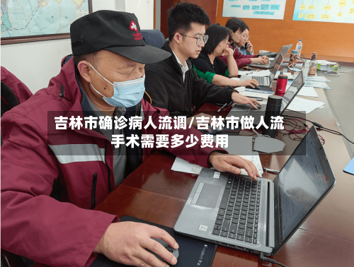 吉林市确诊病人流调/吉林市做人流手术需要多少费用