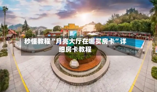 秒懂教程“月亮大厅在哪买房卡”详细房卡教程-第2张图片