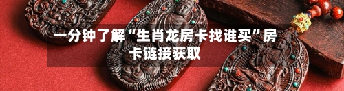 一分钟了解“生肖龙房卡找谁买”房卡链接获取-第3张图片