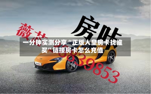 一分钟实测分享“正版人皇房卡找谁买”链接房卡怎么充值