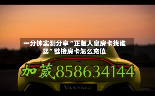 一分钟实测分享“正版人皇房卡找谁买”链接房卡怎么充值-第2张图片