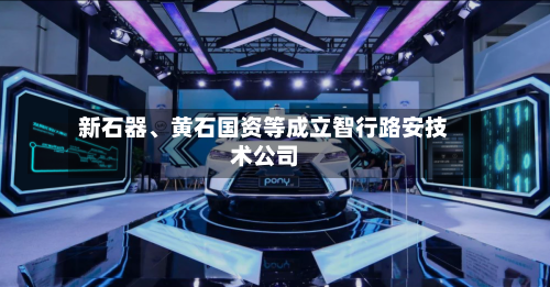 新石器、黄石国资等成立智行路安技术公司-第2张图片
