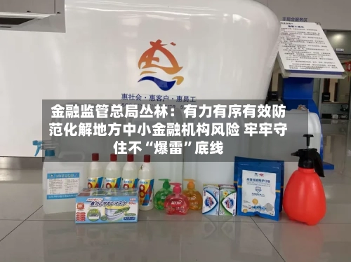 金融监管总局丛林：有力有序有效防范化解地方中小金融机构风险 牢牢守住不“爆雷”底线