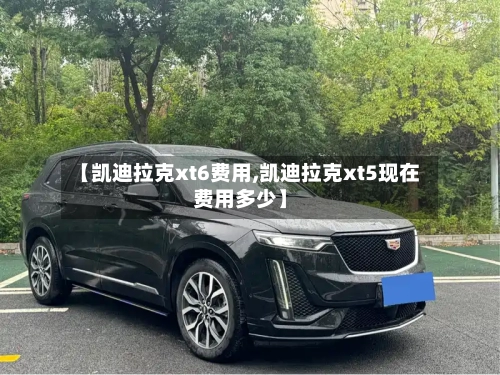 【凯迪拉克xt6费用,凯迪拉克xt5现在费用多少】-第2张图片