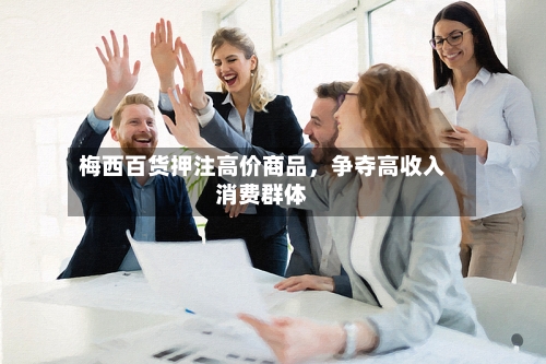 梅西百货押注高价商品，争夺高收入消费群体