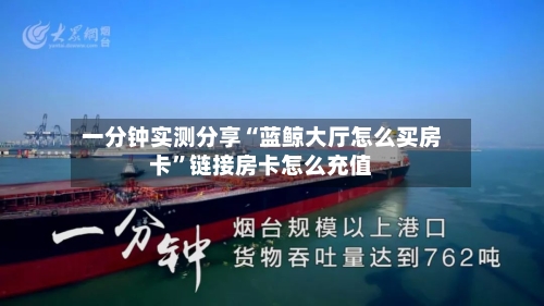 一分钟实测分享“蓝鲸大厅怎么买房卡	”链接房卡怎么充值-第2张图片