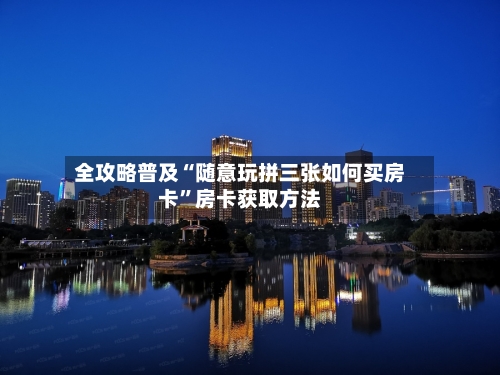 全攻略普及“随意玩拼三张如何买房卡”房卡获取方法