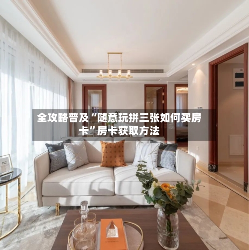 全攻略普及“随意玩拼三张如何买房卡”房卡获取方法-第2张图片