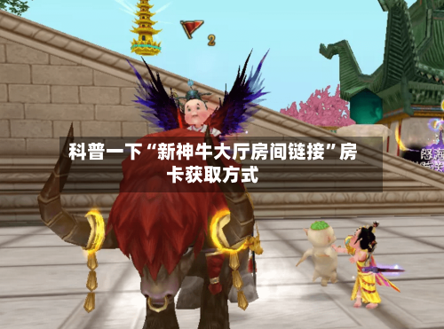 科普一下“新神牛大厅房间链接”房卡获取方式-第2张图片