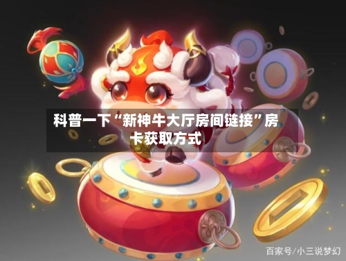 科普一下“新神牛大厅房间链接	”房卡获取方式-第3张图片