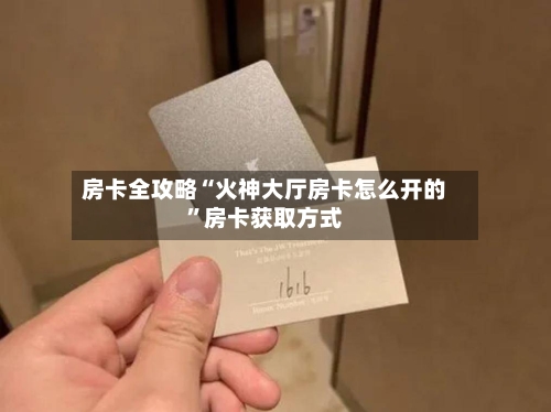 房卡全攻略“火神大厅房卡怎么开的”房卡获取方式-第2张图片