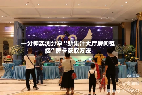 一分钟实测分享“新果汁大厅房间链接”房卡获取方法-第2张图片