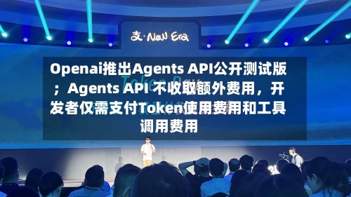 Openai推出Agents API公开测试版；Agents API 不收取额外费用，开发者仅需支付Token使用费用和工具调用费用