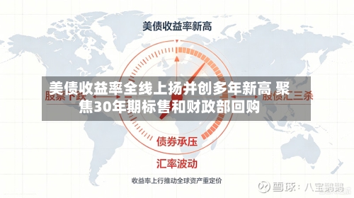美债收益率全线上扬并创多年新高 聚焦30年期标售和财政部回购