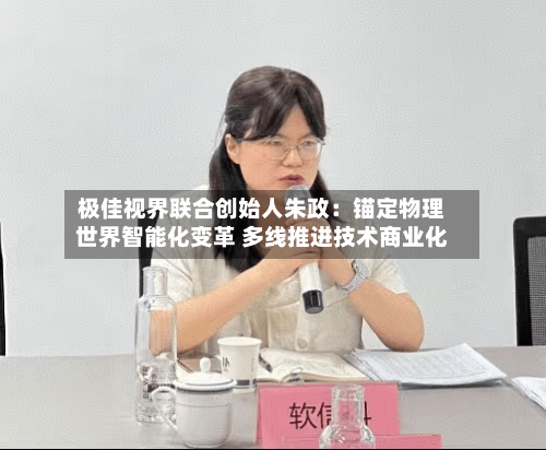 极佳视界联合创始人朱政:锚定物理世界智能化变革 多线推进技术商业化-第3张图片