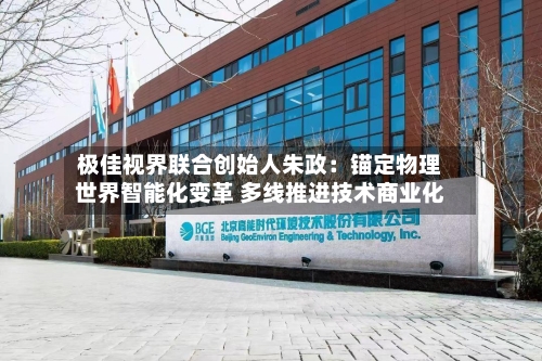 极佳视界联合创始人朱政:锚定物理世界智能化变革 多线推进技术商业化-第2张图片