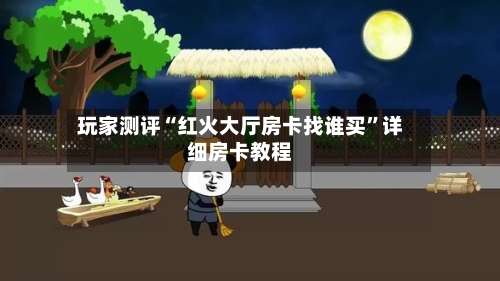 玩家测评“红火大厅房卡找谁买”详细房卡教程-第2张图片