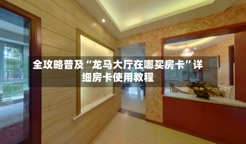 全攻略普及“龙马大厅在哪买房卡”详细房卡使用教程-第3张图片