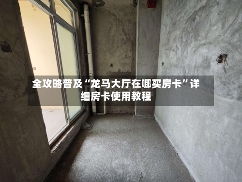 全攻略普及“龙马大厅在哪买房卡	”详细房卡使用教程-第2张图片