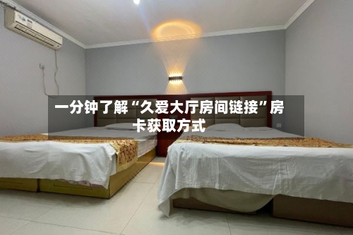 一分钟了解“久爱大厅房间链接”房卡获取方式-第2张图片